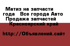 Матиз на запчасти 2010 года - Все города Авто » Продажа запчастей   . Красноярский край